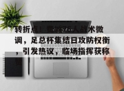 开云-包含转折点！费城76人战术微调，足总杯集结日攻防权衡，引发热议，临场指挥获称赞的词条-开云